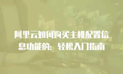 阿里云如何购买主机配置信息功能的：轻松入门指南