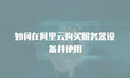 如何在阿里云购买服务器设备并使用