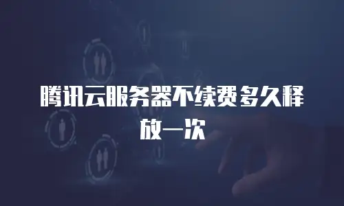腾讯云服务器不续费多久释放一次