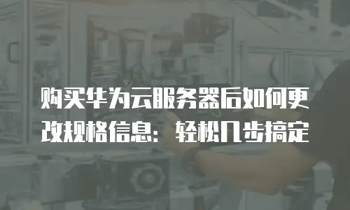 购买华为云服务器后如何更改规格信息：轻松几步搞定