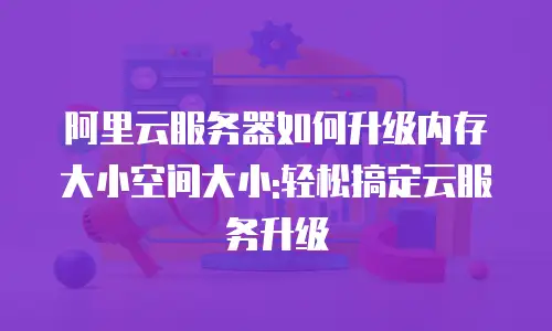 阿里云服务器如何升级内存大小空间大小:轻松搞定云服务升级
