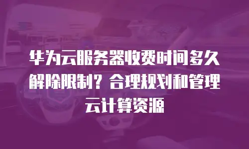 华为云服务器收费时间多久解除限制？合理规划和管理云计算资源