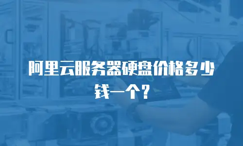 阿里云服务器硬盘价格多少钱一个？