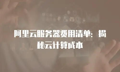 阿里云服务器费用清单：揭秘云计算成本