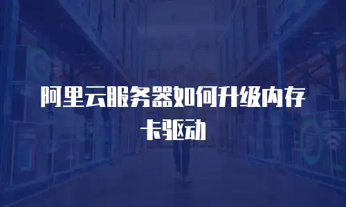 阿里云服务器如何升级内存卡驱动