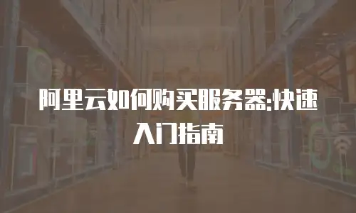 阿里云如何购买服务器:快速入门指南