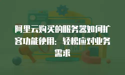阿里云购买的服务器如何扩容功能使用：轻松应对业务需求