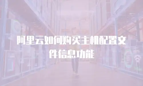 阿里云如何购买主机配置文件信息功能