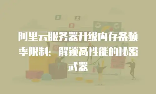 阿里云服务器升级内存条频率限制：解锁高性能的秘密武器