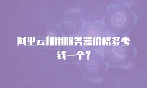 阿里云租用服务器价格多少钱一个？