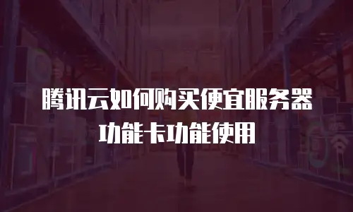 腾讯云如何购买便宜服务器功能卡功能使用