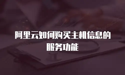 阿里云如何购买主机信息的服务功能