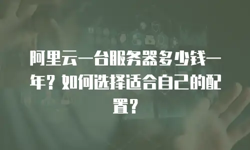 阿里云一台服务器多少钱一年？如何选择适合自己的配置？