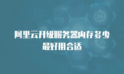 阿里云升级服务器内存多少最好用合适