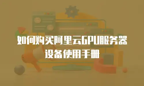 如何购买阿里云GPU服务器设备使用手册