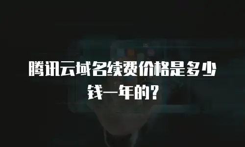 腾讯云域名续费价格是多少钱一年的？