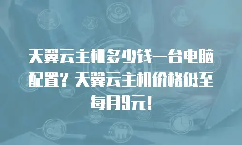天翼云主机多少钱一台电脑配置？天翼云主机价格低至每月9元！