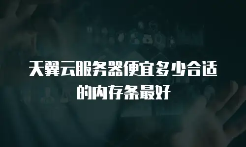 天翼云服务器便宜多少合适的内存条最好