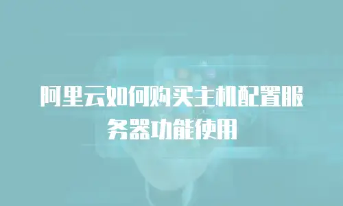 阿里云如何购买主机配置服务器功能使用