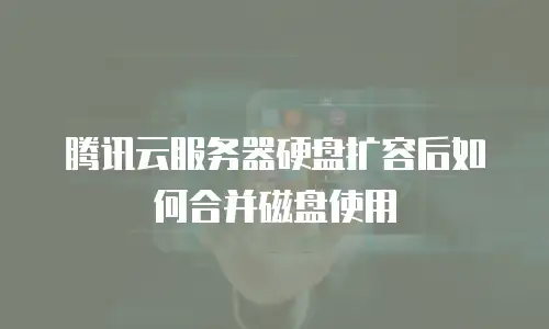 腾讯云服务器硬盘扩容后如何合并磁盘使用