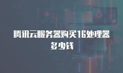 腾讯云服务器购买16处理器多少钱