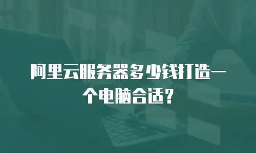 阿里云服务器多少钱打造一个电脑合适？
