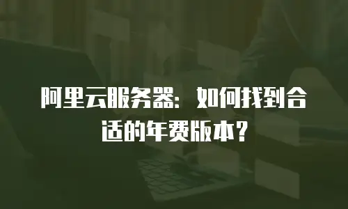 阿里云服务器：如何找到合适的年费版本？