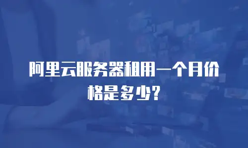 阿里云服务器租用一个月价格是多少？