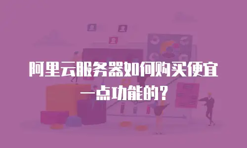 阿里云服务器如何购买便宜一点功能的？