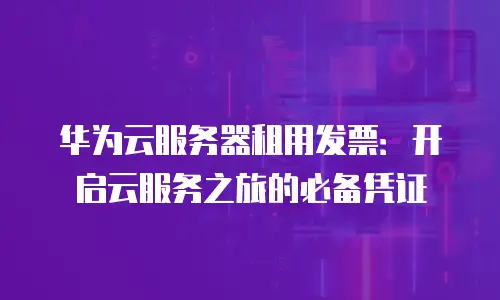 华为云服务器租用发票：开启云服务之旅的必备凭证