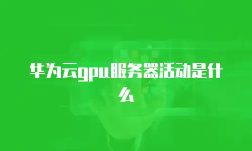 华为云gpu服务器活动是什么