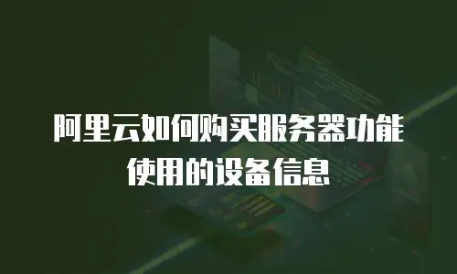 阿里云如何购买服务器功能使用的设备信息