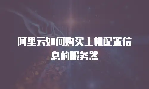 阿里云如何购买主机配置信息的服务器
