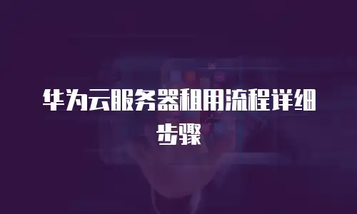 华为云服务器租用流程详细步骤