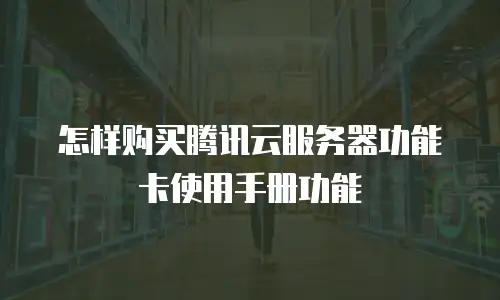 怎样购买腾讯云服务器功能卡使用手册功能