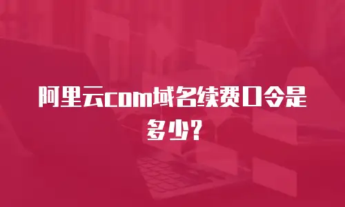 阿里云com域名续费口令是多少？