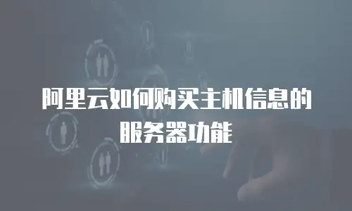 阿里云如何购买主机信息的服务器功能