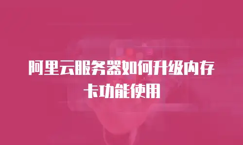 阿里云服务器如何升级内存卡功能使用