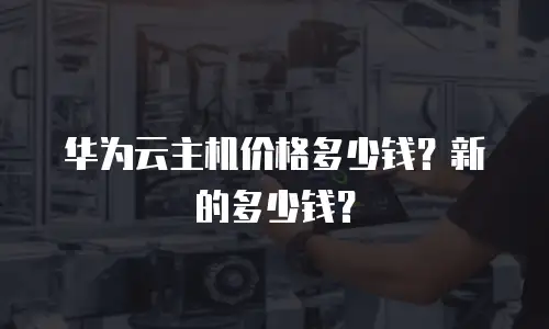 华为云主机价格多少钱？新的多少钱？