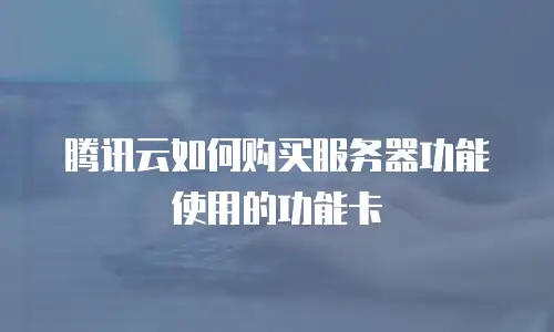 腾讯云如何购买服务器功能使用的功能卡