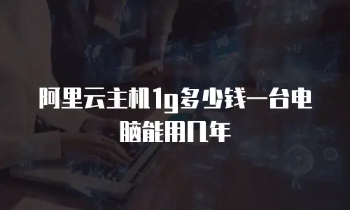阿里云主机1g多少钱一台电脑能用几年