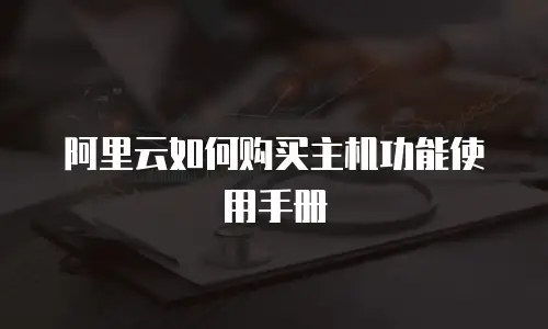 阿里云如何购买主机功能使用手册