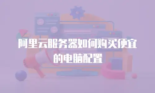 阿里云服务器如何购买便宜的电脑配置