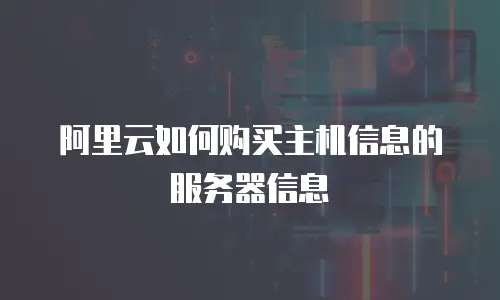阿里云如何购买主机信息的服务器信息