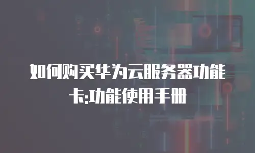 如何购买华为云服务器功能卡:功能使用手册