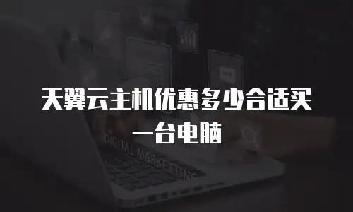 天翼云主机优惠多少合适买一台电脑