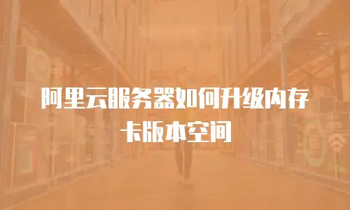 阿里云服务器如何升级内存卡版本空间