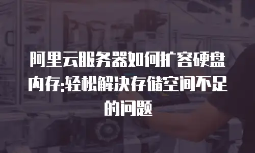 阿里云服务器如何扩容硬盘内存:轻松解决存储空间不足的问题