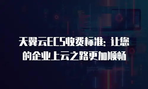 天翼云ECS收费标准: 让您的企业上云之路更加顺畅