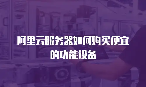 阿里云服务器如何购买便宜的功能设备